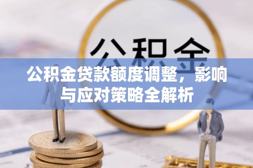 同江公积金贷款额度调整，影响与应对策略全解析