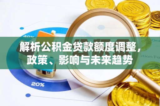 同江解析公积金贷款额度调整，政策、影响与未来趋势