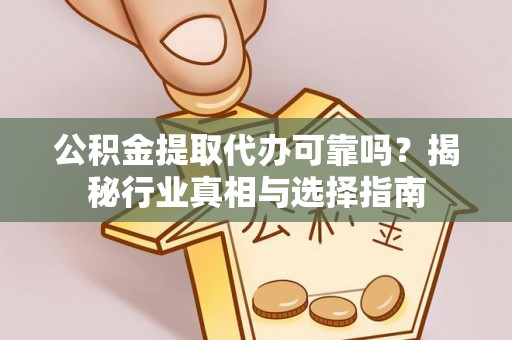 同江公积金提取代办可靠吗？揭秘行业真相与选择指南