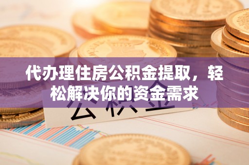 同江代办理住房公积金提取，轻松解决你的资金需求