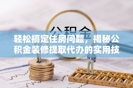同江轻松搞定住房问题，揭秘公积金装修提取代办的实用技巧