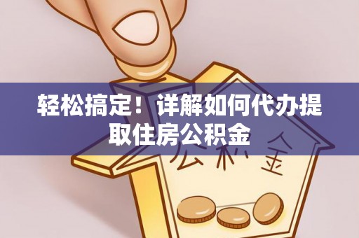 同江轻松搞定！详解如何代办提取住房公积金