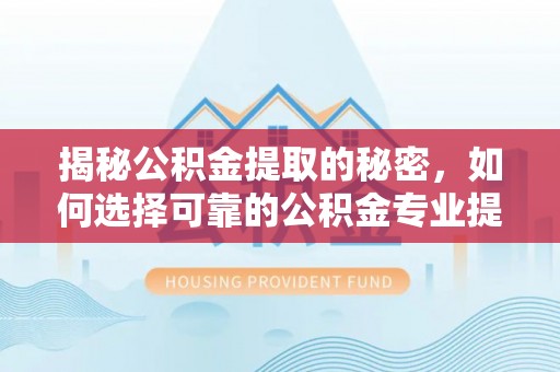 同江揭秘公积金提取的秘密，如何选择可靠的公积金专业提取代办服务