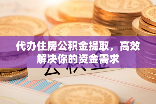 同江代办住房公积金提取，高效解决你的资金需求