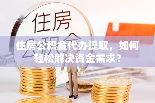同江住房公积金代办提取，如何轻松解决资金需求？