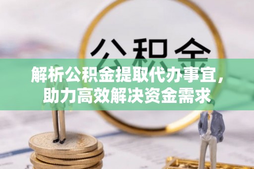 同江解析公积金提取代办事宜，助力高效解决资金需求
