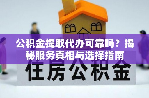 同江公积金提取代办可靠吗？揭秘服务真相与选择指南