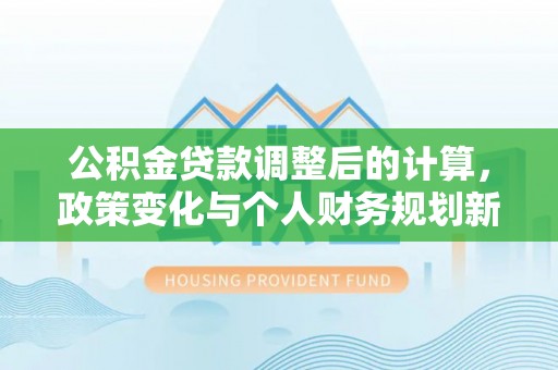 同江公积金贷款调整后的计算，政策变化与个人财务规划新思路