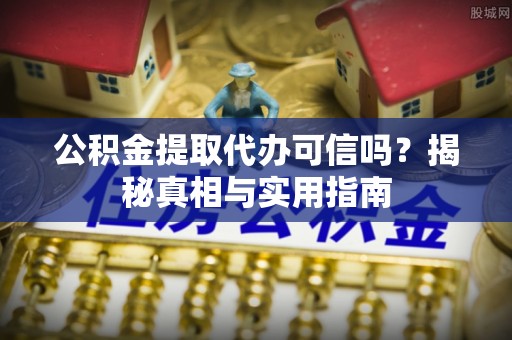 同江公积金提取代办可信吗？揭秘真相与实用指南