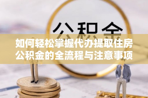 同江如何轻松掌握代办提取住房公积金的全流程与注意事项