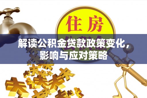 同江解读公积金贷款政策变化，影响与应对策略