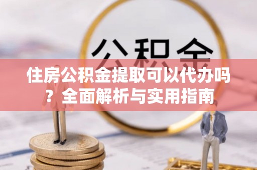 同江住房公积金提取可以代办吗？全面解析与实用指南