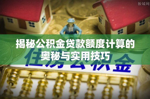 同江揭秘公积金贷款额度计算的奥秘与实用技巧