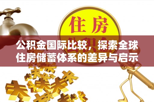 同江公积金国际比较，探索全球住房储蓄体系的差异与启示