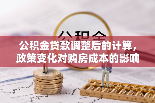 同江公积金贷款调整后的计算，政策变化对购房成本的影响与应对策略