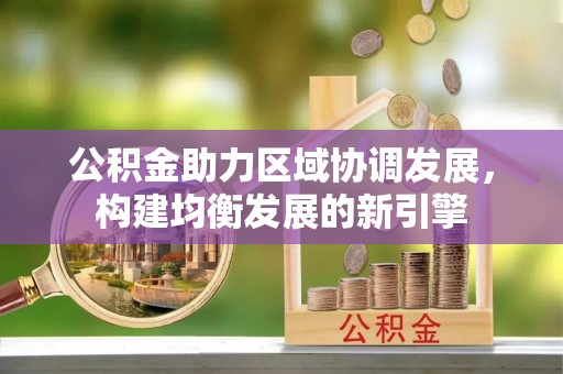 同江公积金助力区域协调发展，构建均衡发展的新引擎
