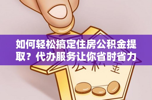 同江如何轻松搞定住房公积金提取？代办服务让你省时省力