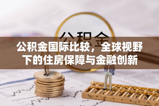 同江公积金国际比较，全球视野下的住房保障与金融创新