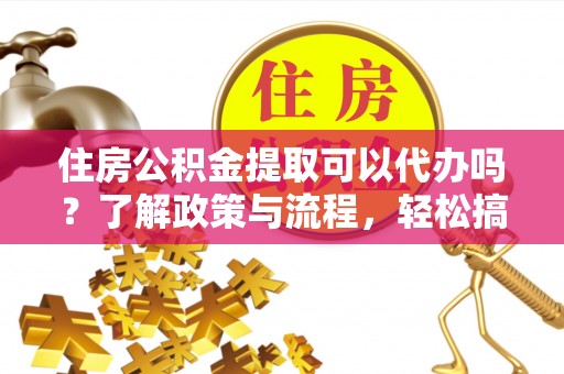 同江住房公积金提取可以代办吗？了解政策与流程，轻松搞定公积金提取