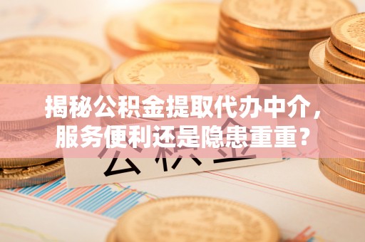 同江揭秘公积金提取代办中介，服务便利还是隐患重重？