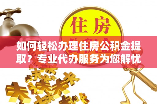 同江如何轻松办理住房公积金提取？专业代办服务为您解忧