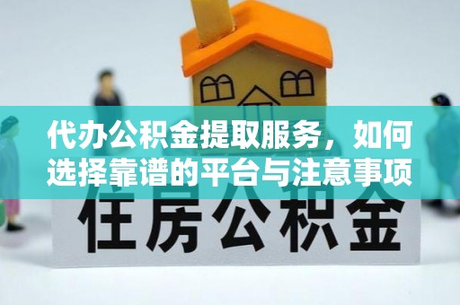 同江代办公积金提取服务，如何选择靠谱的平台与注意事项