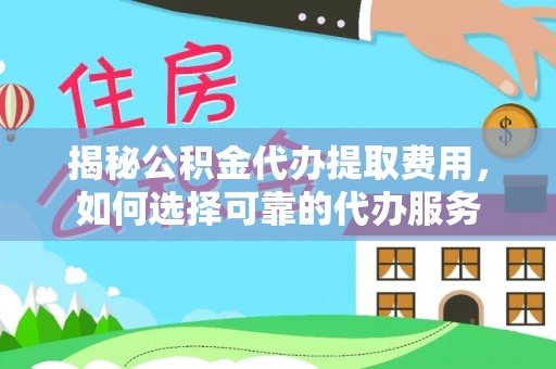 同江揭秘公积金代办提取费用，如何选择可靠的代办服务