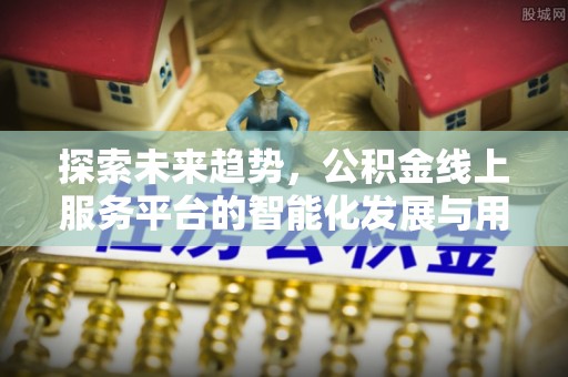 同江探索未来趋势，公积金线上服务平台的智能化发展与用户便利性提升