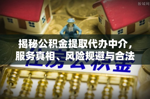同江揭秘公积金提取代办中介，服务真相、风险规避与合法途径