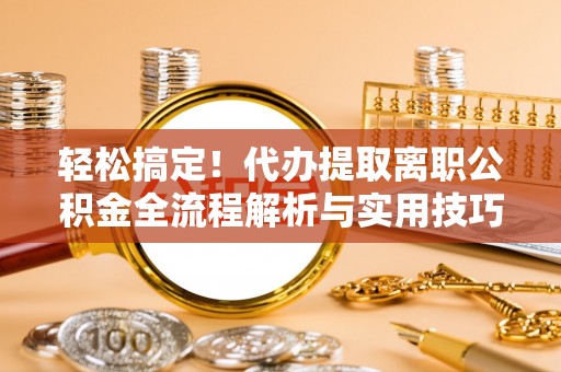 同江轻松搞定！代办提取离职公积金全流程解析与实用技巧