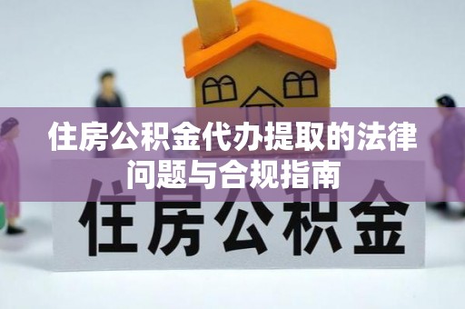 同江住房公积金代办提取的法律问题与合规指南