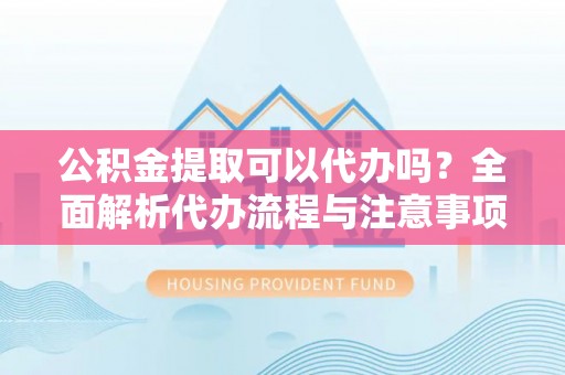 同江公积金提取可以代办吗？全面解析代办流程与注意事项